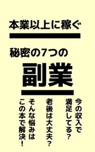 【無料で読める】本業以上に稼ぐ秘密の7つの副業：今の収入で満足してる？老後は大丈夫？そんな悩みはこの本で解決!!