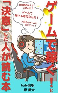【無料で読める】ゲームで稼ぐ！と決意した人が読む本 : ～ゲームで稼げる時代なんだ！ オイラはゲームで生きていく！～ (Bule出版)