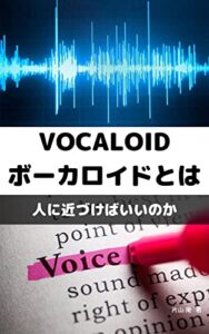 【無料で読める】VOCALOID（ボーカロイド）とは-人に近づけばいいのか