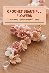 Crochet Beautiful Flowers: Stunning Flowers Crochet Guide: Flower Crochet Patterns (English Edition)
