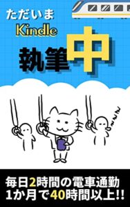 【無料で読める】ただいまKindle執筆中〜通勤電車でKindle電子書籍執筆〜: 毎日２時間の電車通勤１か月で４０時間以上！！