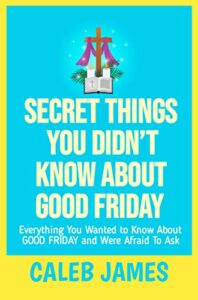 SECRET THINGS YOU DIDN’T KNOW ABOUT GOOD FRIDAY : Everything You Wanted to Know About GOOD FRIDAY and Were Afraid To Ask (English Edition)
