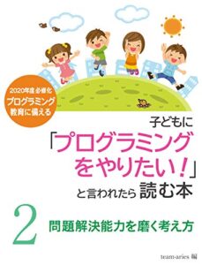 【無料で読める】子供に「プログラミングをやりたい！」と言われたら読む本 ２「問題解決能力を磨く考え方」: 〜将来役立つ普遍的な力を身につけるには〜 (team-aries)