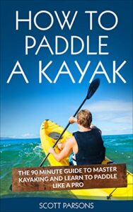 How to Paddle a Kayak: The 90 Minute Guide to Master Kayaking and Learn to Paddle Like a Pro (English Edition)