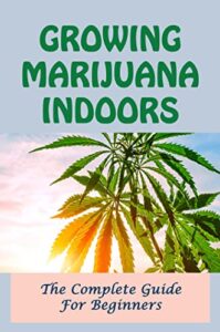 Growing Marijuana Indoors: The Complete Guide For Beginners (English Edition)