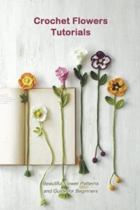 Crochet Flowers Tutorials: Beautiful Flower Patterns and Guide for Beginners (English Edition)