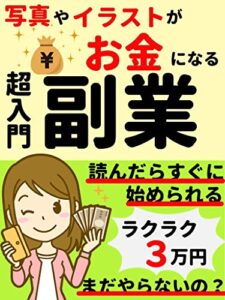 【無料で読める】写真やイラストがお金になる副業: 今の収入にプラス月３万円！初心者でも楽しみながら簡単、ラクに稼げる副業。始めるなら今でしょ！