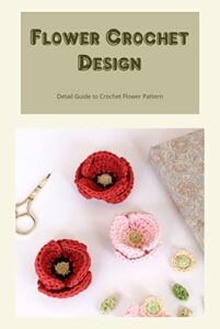 Flower Crochet Design: Detail Guide to Crochet Flower Pattern (English Edition)
