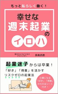 幸せな週末起業のイロハ: 起業迷子からは卒業！「好き」「得意」を活かす リスクゼロの起業法