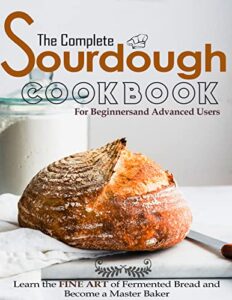 The Complete Sourdough Cookbook Recipes for Beginners and Advanced Users: Learn the FINE ART of Fermented Bread and Become a Master Baker (English Edition)