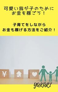 【無料で読める】可愛い我が子のためにお金を稼ごう！: 子育てをしながらお金も稼げる方法をご紹介！