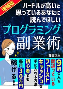 【2021年増補版】ハードルが高いと思っているあなたに読んでほしい！プログラミング副業術: ９割の初心者が間違っているファーストキャッシュを稼ぐ方法【副業】