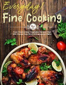 Everyday Fine Cooking: Food Fresh & Easy Vegetable Recipes That Will Change Your Mind With Seasonal Herbs (English Edition)