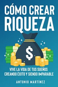 Cómo crear riqueza: Vive la vida de tus sueños creando éxito y siendo imparable (Spanish Edition)