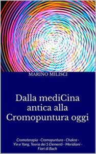 Dalla mediCina antica alla Cromopuntura oggi: Cromoterapia – Cromopuntura – Chakra – Yin e Yang, Teoria dei 5 Elementi – Meridiani – Fiori di Bach (Medicina Complementare) (Italian Edition)