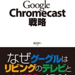 【無料で読める】Google Chromecast戦略 なぜグーグルはリビングのテレビとつながろうとするのか