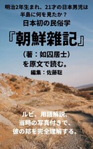 【無料で読める】明治2年生まれ、21才の日本男児は半島に何を見たか？日本初の民俗学『朝鮮雜記』（著：如囚居士）を原文で読む。編集：佐藤聡: ルビ、用語解説、当時の写真付きで、彼の邦を完全理解する。 朝鮮雑記