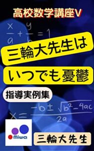 【無料で読める】三輪大先生はいつでも憂鬱 （指導実例集）: 高校数学講座Ⅴ