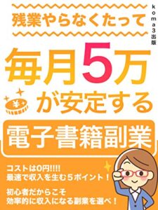【無料で読める】残業やらなくたって毎月5万が安定する電子書籍副業: 【在宅・教科書】作業量がそのまま収入に変わる印税作りの鉄則書