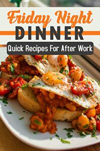 Friday Night Dinner: Quick Recipes For After Work: Easy After Work Recipes (English Edition)