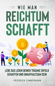 Wie man Reichtum schafft: Lebe das Leben deiner Träume Erfolg schaffen und unaufhaltsam sein (German Edition)