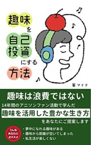 【無料で読める】趣味を自己投資にする方法: 趣味は浪費ではない！14年間のアニソンファン活動で学んだ『趣味を活用して豊かに生きる方法』をあなたにご提案します