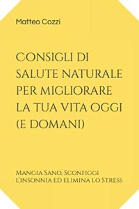 Consigli di salute naturale per migliorare la tua vita oggi (e domani): Mangia Sano, Sconfiggi l’insonnia ed elimina lo Stress (Italian Edition)