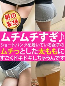 【無料で読める】【男の妄想】ムチムチすぎ♪: ショートパンツを履いている女子のムチっとした太ももにすごくドキドキしちゃうんです