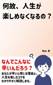 何故、人生が楽しめなくなるの？: あなたが辛いと感じる理由と、人生を楽しむコツをわかりやすく解説します