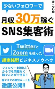 【無料で読める】少ないフォロワーで月収30万円稼ぐSNS集客術: TwitterとZoomを使った超実践的ビジネスノウハウ【初心者】【副業】【教科書】