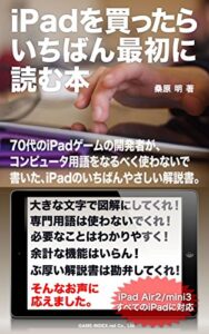 【無料で読める】iPadを買ったら いちばん最初に読む本: 70代のiPadゲームの開発者が、コンピュータ用語をなるべく使わないで書いた、iPadのいちばんやさしい解説書。