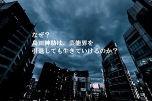なぜ？島田紳助は、芸能界を引退しても生きていけるのか？
