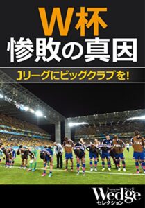 【無料で読める】W杯惨敗の真因 Jリーグにビッグクラブを! Wedgeセレクション