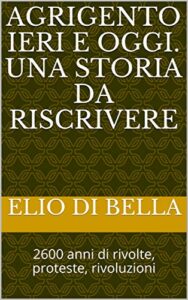 Agrigento Ieri e Oggi. Una storia da riscrivere: 2600 anni di rivolte, proteste, rivoluzioni (Storia di Agrigento) (Italian Edition)