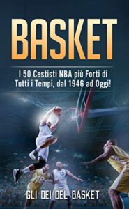 BASKET: I 50 Cestisti NBA più Forti di Tutti i Tempi, dal 1946 ad Oggi! (Italian Edition)