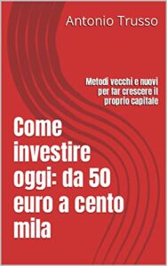 Come investire oggi: da 50 euro a cento mila: Metodi vecchi e nuovi per far crescere il proprio capitale (Italian Edition)