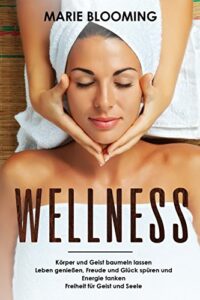 Wellness Körper und Geist baumeln lassen Leben genießen, Freude und Glück spüren und Energie tanken Freiheit für Geist und Seele (German Edition)