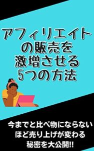 アフィリエイトの販売を激増させる5つの方法：今までと比べ物にならないほど売り上げが変わる秘密を大公開!!