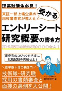 【無料で読める】理系就活生必見！東証一部上場企業の現役審査官が教える受かるエントリーシートと研究概要の書き方。技術職・研究職採用の書類審査と面接の裏側を大公開: ズバリ採用の決めては○○○な人！審査官のロジックを把握し、就職試験を突破せよ！