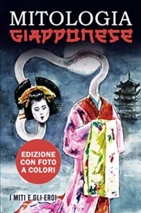 Mitologia Giapponese: Un viaggio alla scoperta di leggende, mostri ed eroi, le cui storie fanno parte ancora oggi della cultura del paese del sol levante. (Italian Edition)