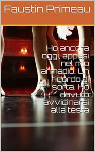 Ho ancora oggi, appesi nel mio armadio. Un ricordo di sorta. Ho dovuto avvicinarsi alla testa (Italian Edition)