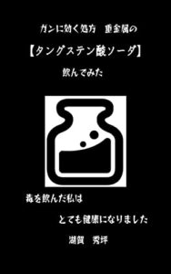 【無料で読める】ガンに効く処方重金属の「タングステン酸ソーダ」を飲んでみた: 毒を飲んだ私はとても健康になりました