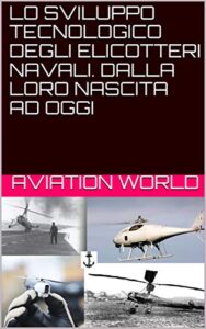 LO SVILUPPO TECNOLOGICO DEGLI ELICOTTERI NAVALI. DALLA LORO NASCITA AD OGGI (Italian Edition)