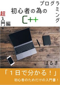 【無料で読める】プログラミング初心者の為のＣ++超入門編: 知識ゼロ経験ゼロでもすぐ分かる！初心者の為だけの入門書！ プログラミング初心者の為のC++