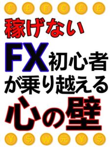 【無料で読める】稼げないFX初心者が乗り越える心の壁: プロトレーダーのメンタルを手に入れろ！