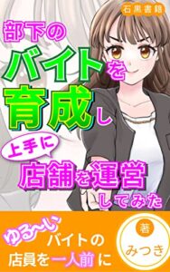 【無料で読める】部下のバイトを育成し上手に店舗を運営してみた: アルバイトの採用からリーダーまで育て上げる (石黒書籍)