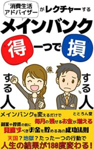 【無料で読める】消費生活アドバイザーがレクチャーするメインバンク一つで得する人、損する人: メインバンクを変えるだけで毎月残せるお金が増える！副業や投資の前に見直すべきお金を貯める為の成功法則【銀行】【金融業】【消費生活アドバイザー】【資産管理】
