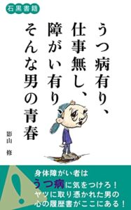 【無料で読める】うつ病有り、仕事無し、障がいあり、そんな男の青春: 仕事でつまずき、うつ病に倒れた男が今言えること (石黒書籍)