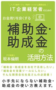 IT企業経営者のためのお金周りを良くする補助金・助成金の活用方法: アプリ制作・ウェブ制作・システム開発会社