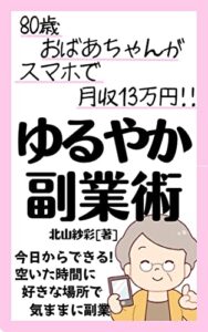 【無料で読める】80歳おばあちゃんが月13万円稼いでいるスマホ副業術: 今日からできる！好きな時間で気ままに時給6000円！